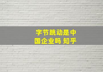 字节跳动是中国企业吗 知乎